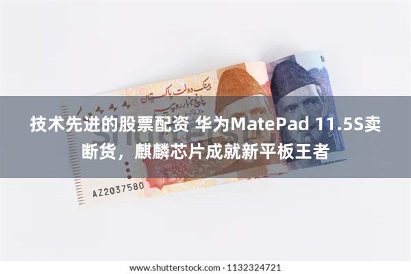 技术先进的股票配资 华为MatePad 11.5S卖断货，麒麟芯片成就新平板王者