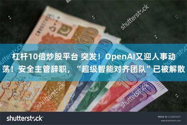 杠杆10倍炒股平台 突发！OpenAI又迎人事动荡！安全主管辞职，“超级智能对齐团队”已被解散