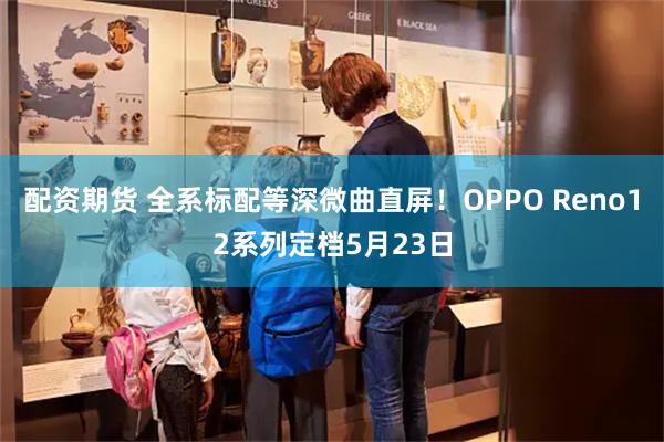 配资期货 全系标配等深微曲直屏！OPPO Reno12系列定档5月23日