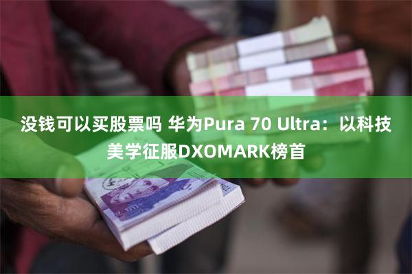 没钱可以买股票吗 华为Pura 70 Ultra：以科技美学征服DXOMARK榜首