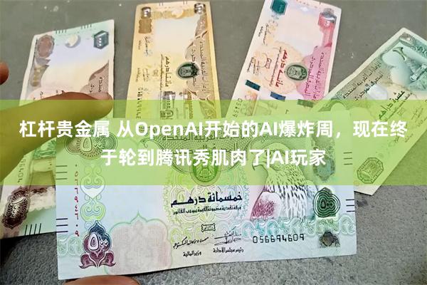 杠杆贵金属 从OpenAI开始的AI爆炸周，现在终于轮到腾讯秀肌肉了|AI玩家