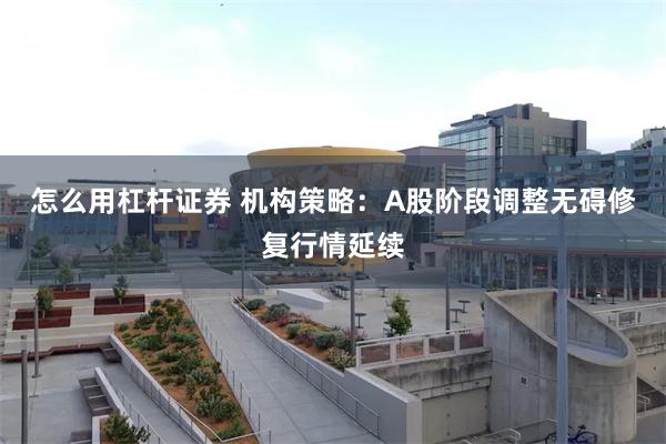 怎么用杠杆证券 机构策略：A股阶段调整无碍修复行情延续