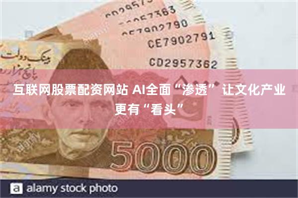 互联网股票配资网站 AI全面“渗透” 让文化产业更有“看头”