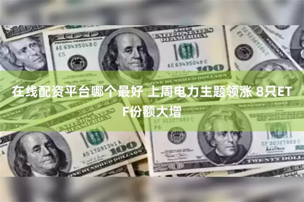 在线配资平台哪个最好 上周电力主题领涨 8只ETF份额大增