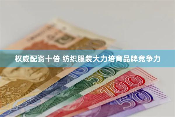 权威配资十倍 纺织服装大力培育品牌竞争力