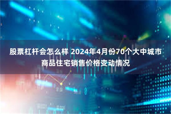 股票杠杆会怎么样 2024年4月份70个大中城市商品住宅销售价格变动情况