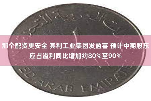 那个配资更安全 其利工业集团发盈喜 预计中期股东应占溢利同比增加约80%至90%