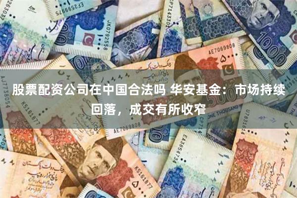 股票配资公司在中国合法吗 华安基金：市场持续回落，成交有所收窄