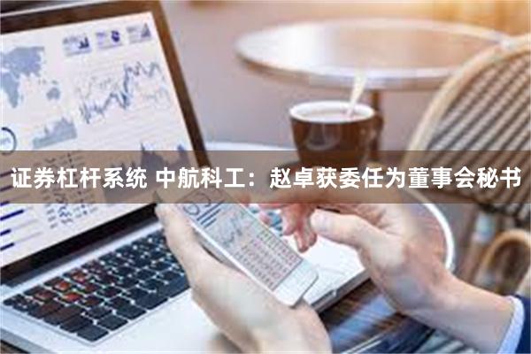 证券杠杆系统 中航科工：赵卓获委任为董事会秘书