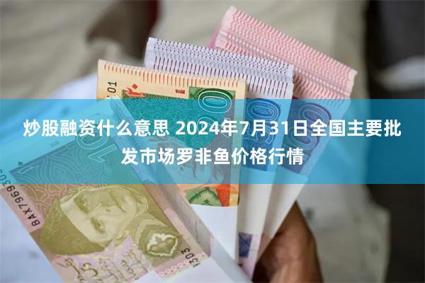 炒股融资什么意思 2024年7月31日全国主要批发市场罗非鱼价格行情