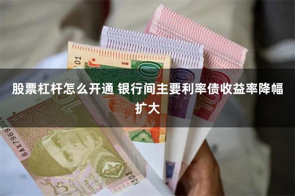 股票杠杆怎么开通 银行间主要利率债收益率降幅扩大