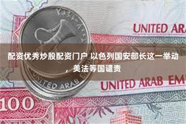 配资优秀炒股配资门户 以色列国安部长这一举动，美法等国谴责