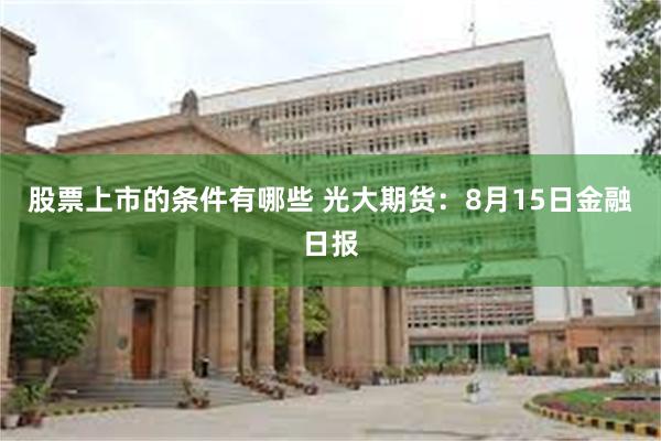 股票上市的条件有哪些 光大期货：8月15日金融日报