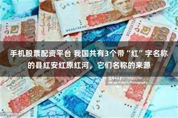 手机股票配资平台 我国共有3个带“红”字名称的县红安红原红河，它们名称的来源