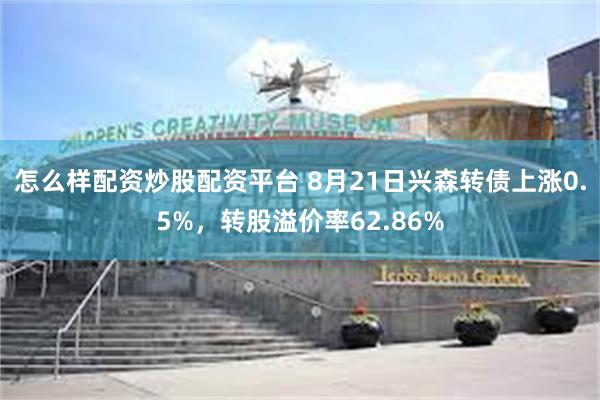 怎么样配资炒股配资平台 8月21日兴森转债上涨0.5%，转股溢价率62.86%