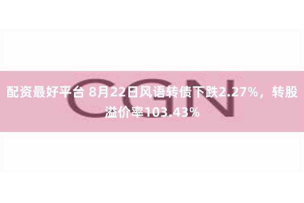 配资最好平台 8月22日风语转债下跌2.27%，转股溢价率103.43%