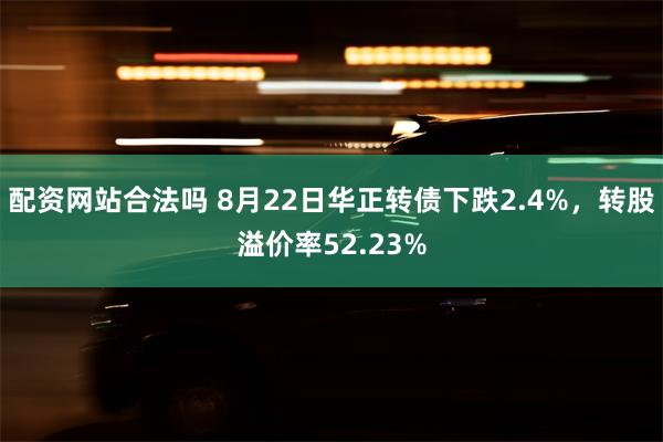 配资网站合法吗 8月22日华正转债下跌2.4%，转股溢价率52.23%