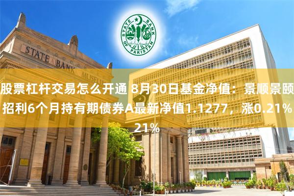 股票杠杆交易怎么开通 8月30日基金净值：景顺景颐招利6个月持有期债券A最新净值1.1277，涨0.21%