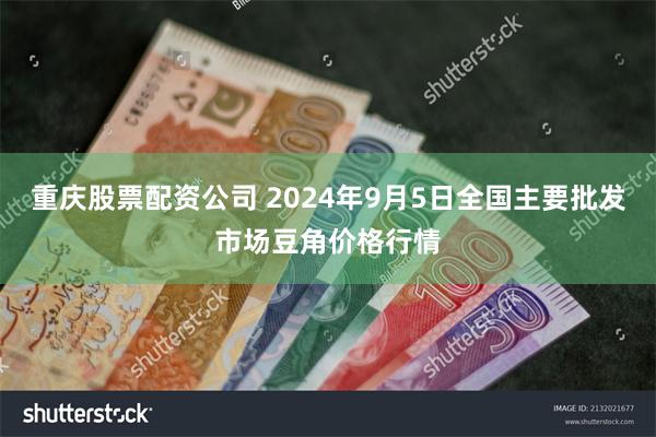 重庆股票配资公司 2024年9月5日全国主要批发市场豆角价格行情