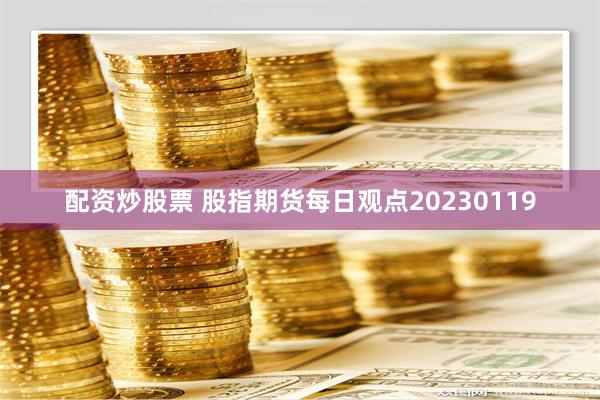 配资炒股票 股指期货每日观点20230119