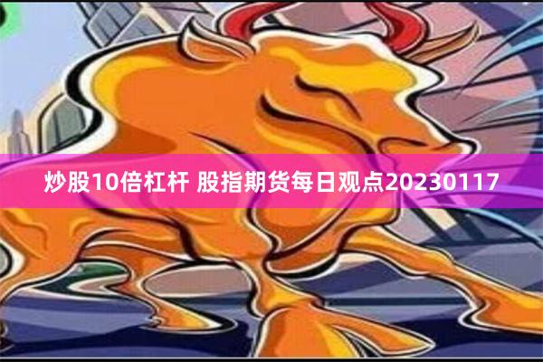 炒股10倍杠杆 股指期货每日观点20230117