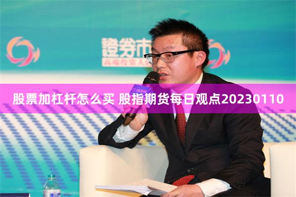 股票加杠杆怎么买 股指期货每日观点20230110