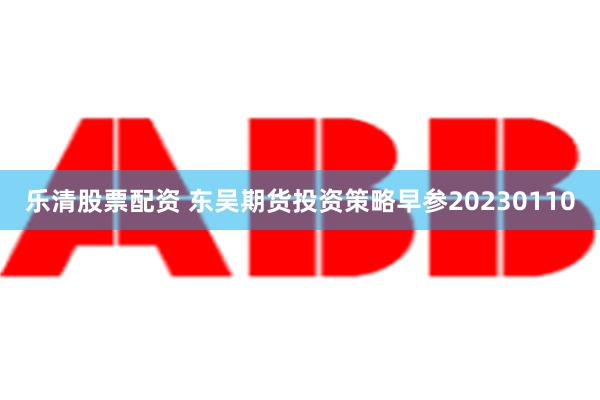 乐清股票配资 东吴期货投资策略早参20230110