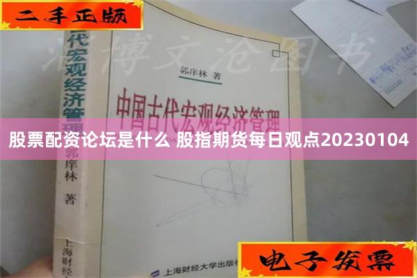 股票配资论坛是什么 股指期货每日观点20230104