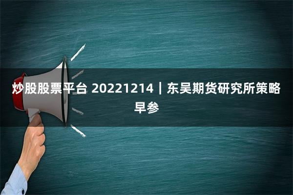 炒股股票平台 20221214｜东吴期货研究所策略早参