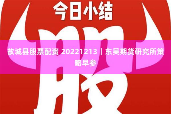 故城县股票配资 20221213｜东吴期货研究所策略早参