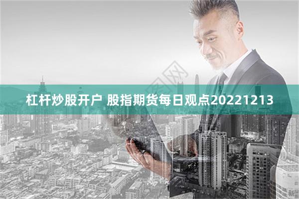 杠杆炒股开户 股指期货每日观点20221213