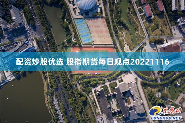 配资炒股优选 股指期货每日观点20221116