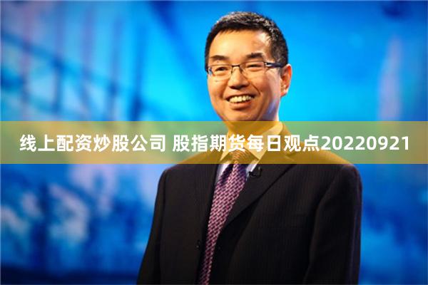 线上配资炒股公司 股指期货每日观点20220921