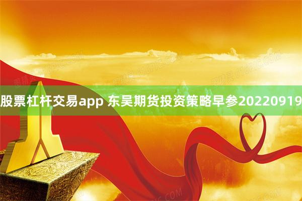 股票杠杆交易app 东吴期货投资策略早参20220919