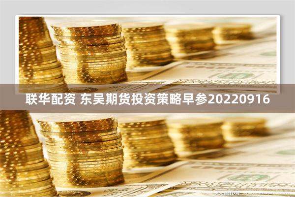 联华配资 东吴期货投资策略早参20220916