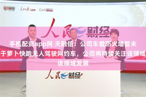 手机配资app网 天融信：公司车载防火墙暂未应用于萝卜快跑无人驾驶网约车，公司将持续关注该领域发展