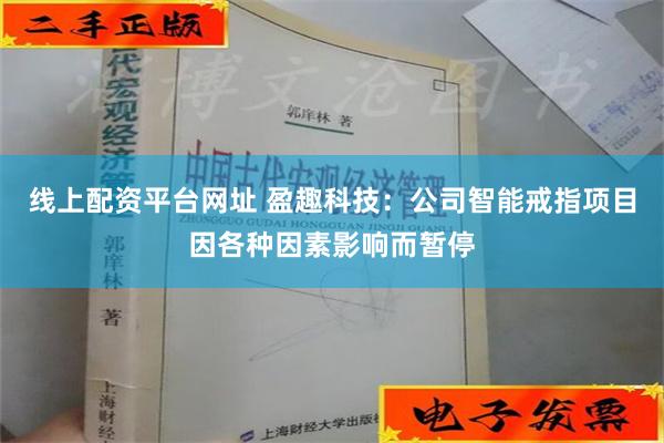 线上配资平台网址 盈趣科技：公司智能戒指项目因各种因素影响而暂停