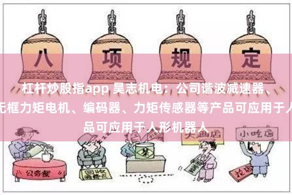 杠杆炒股指app 昊志机电：公司谐波减速器、驱动器、无框力矩电机、编码器、力矩传感器等产品可应用于人形机器人