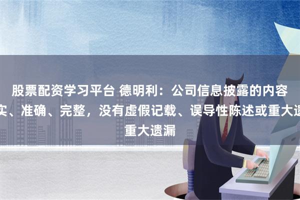 股票配资学习平台 德明利：公司信息披露的内容真实、准确、完整，没有虚假记载、误导性陈述或重大遗漏