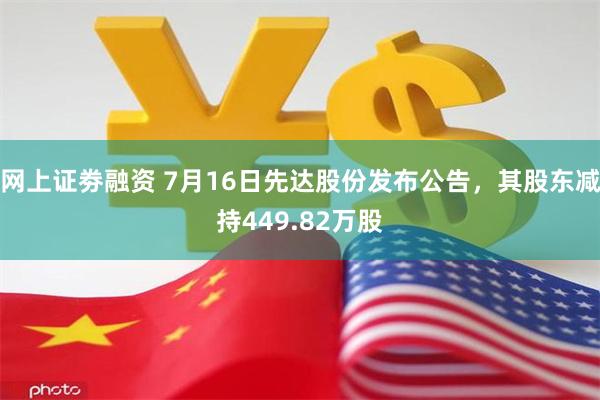 网上证劵融资 7月16日先达股份发布公告，其股东减持449.82万股