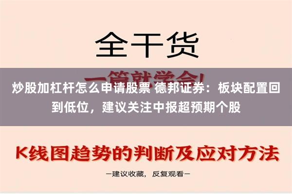 炒股加杠杆怎么申请股票 德邦证券：板块配置回到低位，建议关注中报超预期个股