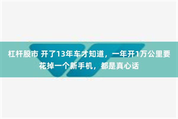 杠杆股市 开了13年车才知道，一年开1万公里要花掉一个新手机，都是真心话