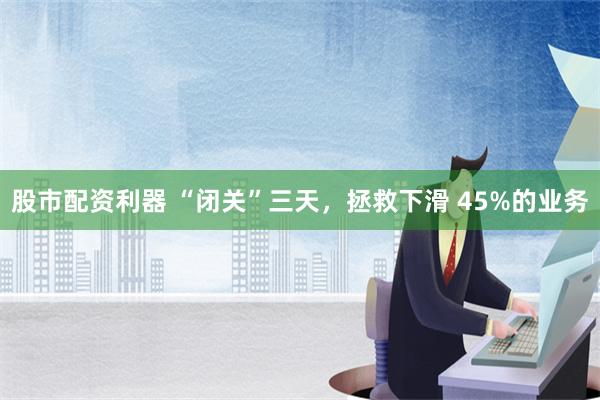 股市配资利器 “闭关”三天，拯救下滑 45%的业务