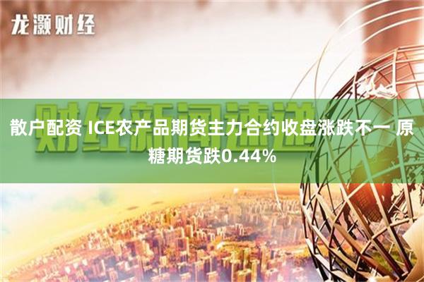 散户配资 ICE农产品期货主力合约收盘涨跌不一 原糖期货跌0