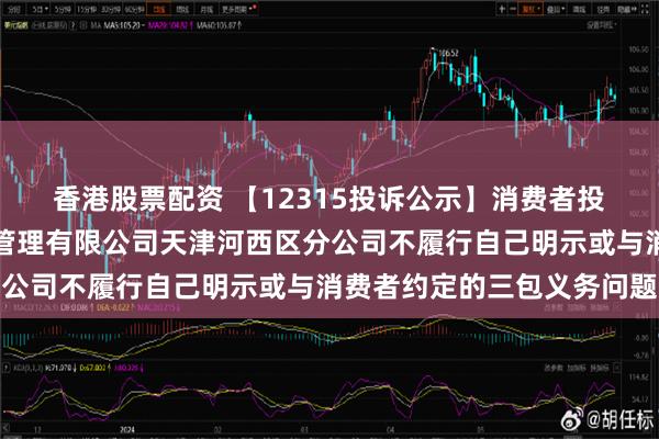 香港股票配资 【12315投诉公示】消费者投诉上海红星美凯龙品牌管理有限公司天津河西区分公司不履行自己明示或与消费者约定的三包义务问题