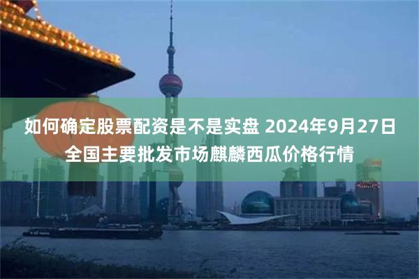 如何确定股票配资是不是实盘 2024年9月27日全国主要批发