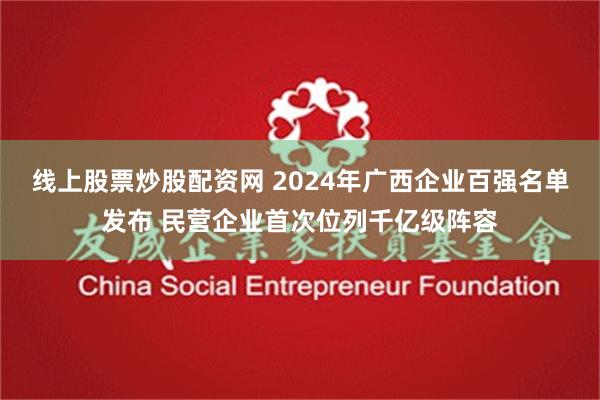 线上股票炒股配资网 2024年广西企业百强名单发布 民营企业首次位列千亿级阵容