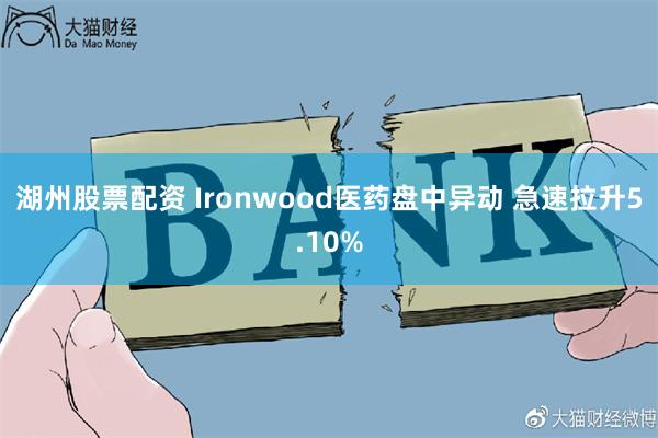 湖州股票配资 Ironwood医药盘中异动 急速拉升5.10%