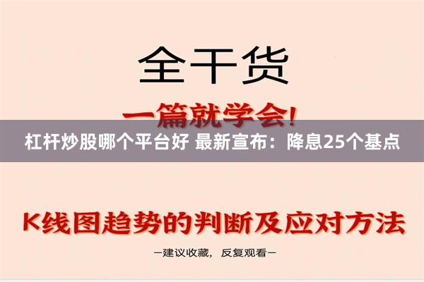 杠杆炒股哪个平台好 最新宣布：降息25个基点