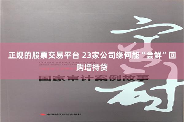 正规的股票交易平台 23家公司缘何能“尝鲜”回购增持贷